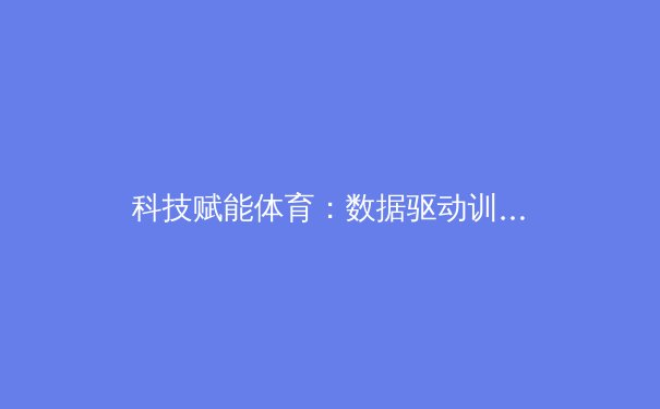 科技赋能体育：数据驱动训练与战术变革新纪元