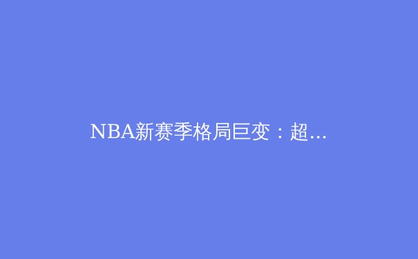 NBA新赛季格局巨变：超级球队时代终结，年轻力量颠覆联盟秩序 - 2